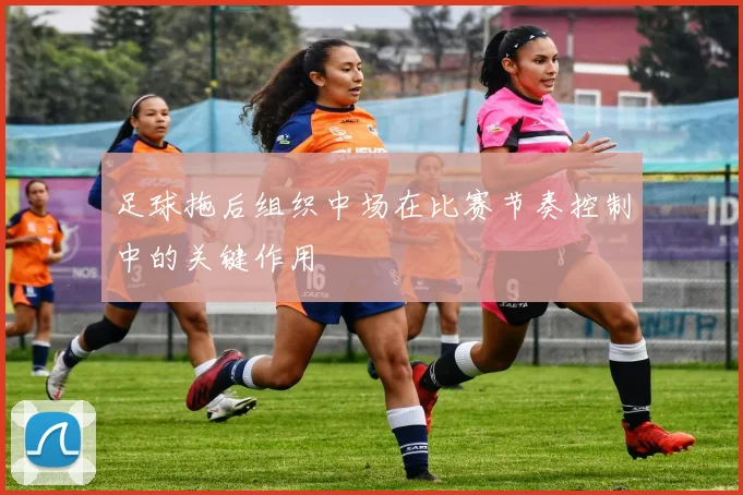 足球拖后组织中场在比赛节奏控制中的关键作用
